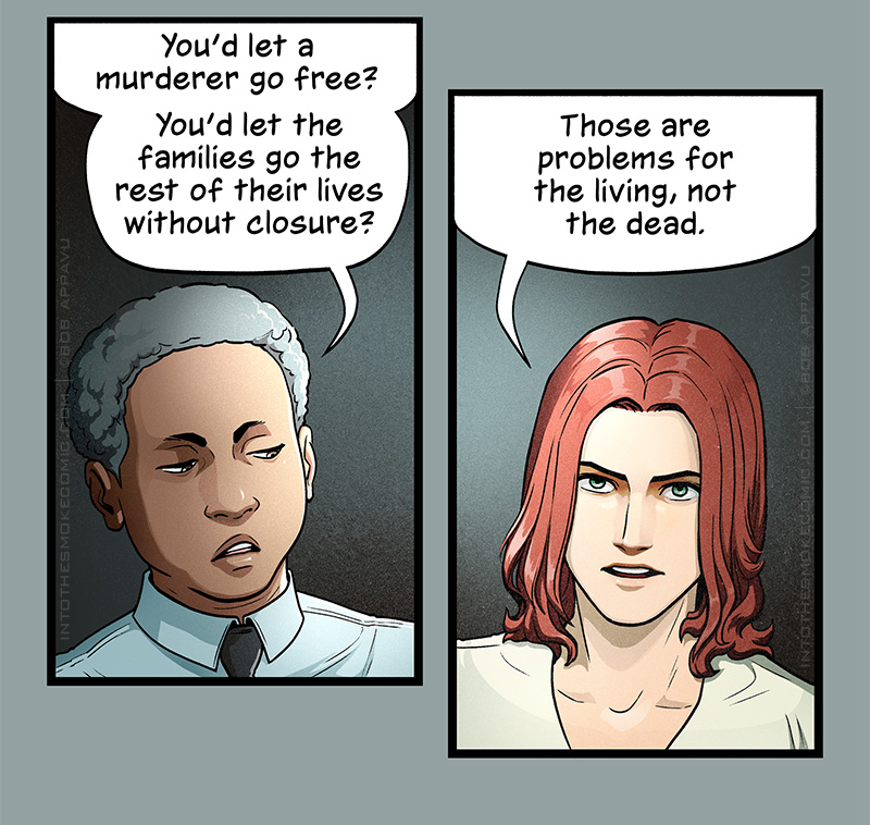 Williams looks displeased as she asks, “You’d let a murderer go free? You’d let the families go the rest of their lives without closure?”

Blaze replies, “Those are problems for the living, not the dead.”