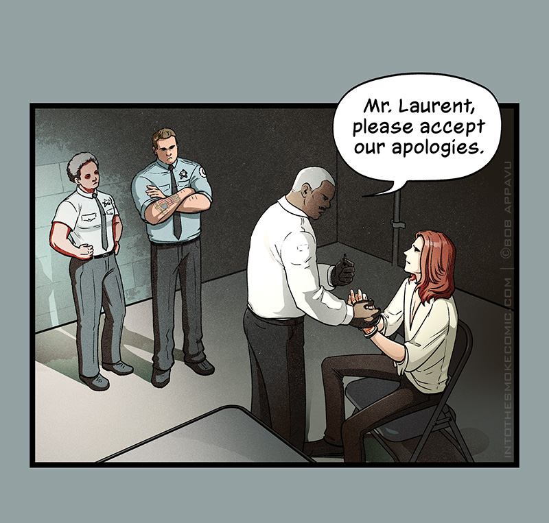 The police chief stands in front of Blaze in the interrogation room, taking his cuffed hands and holding a key. Behind him, Detectives Marsh and Williams stand by looking disgruntled. The chief says, “Mr. Laurent, please accept our apologies.”