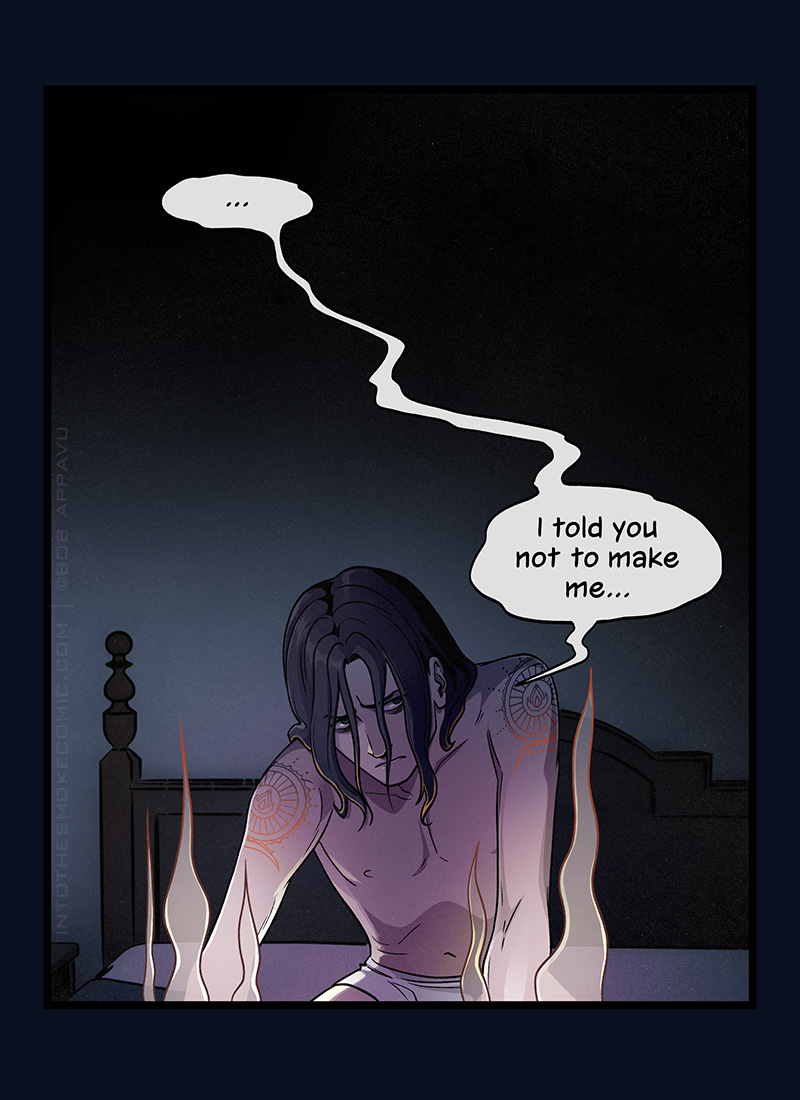 Blaze kneels and braces himself weakly on his bed, his head slumped and hair hanging in his face. He has dark shadows under his eyes, and he looks worn as glowing smoke billows up from his hands. He pauses, then says, “I told you not to make me…”