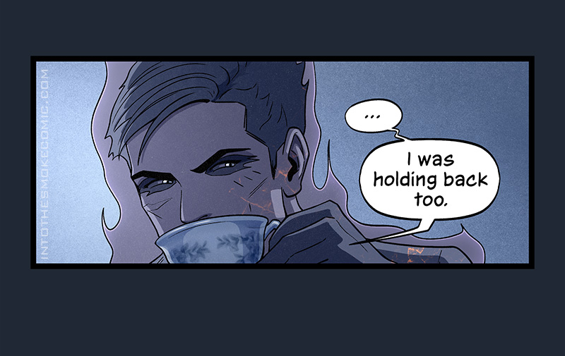 The ghost lowers his eyebrows and takes a sip of his tea. After another pause, he says, “I was holding back too.”