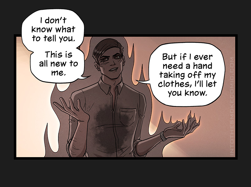 With a flippant smile, the ghost shrugs and says, “I don’t know what to tell you. This is all new to me. But if I never need a hand taking off my clothes, I’ll let you know.”