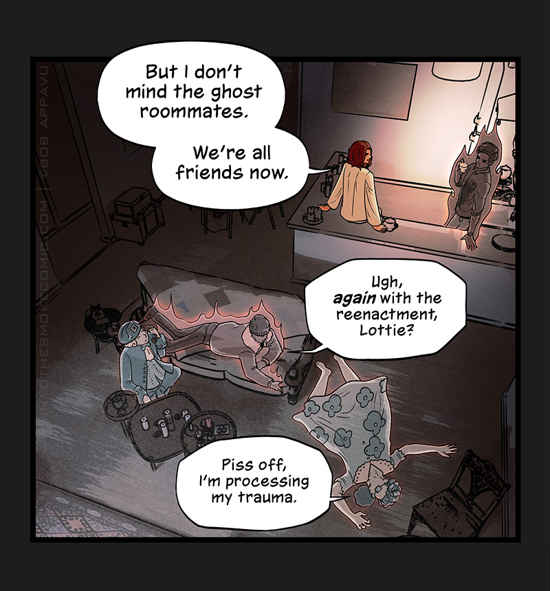 Blaze says, “But I don’t mind the ghost roommates. We’re all friends now.” An aerial view shows Blaze and Alastor looking out from the kitchen into the living room, where there are three ghosts. David sits on the floor, peering into the earpiece of a telephone receiver. A smoky ghost with a cap and fleece-collared coat, who appeared at the dining table after Vern’s appointment the day before, lies across the sofa and says to a ghost sprawled on the floor with a puddle of liquid below her mouth, “Ugh, again with the reenactment, Lottie?” Lottie, wearing a 1980s-era flower nightgown and curlers in her hair, replies, “Piss off, I’m processing my trauma.”
