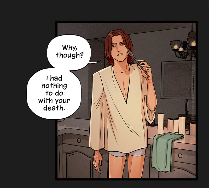 Turning around, Blaze holds a wooden spoon to his cheek thoughtfully. He asks, “Why, though? I had nothing to do with your death.”