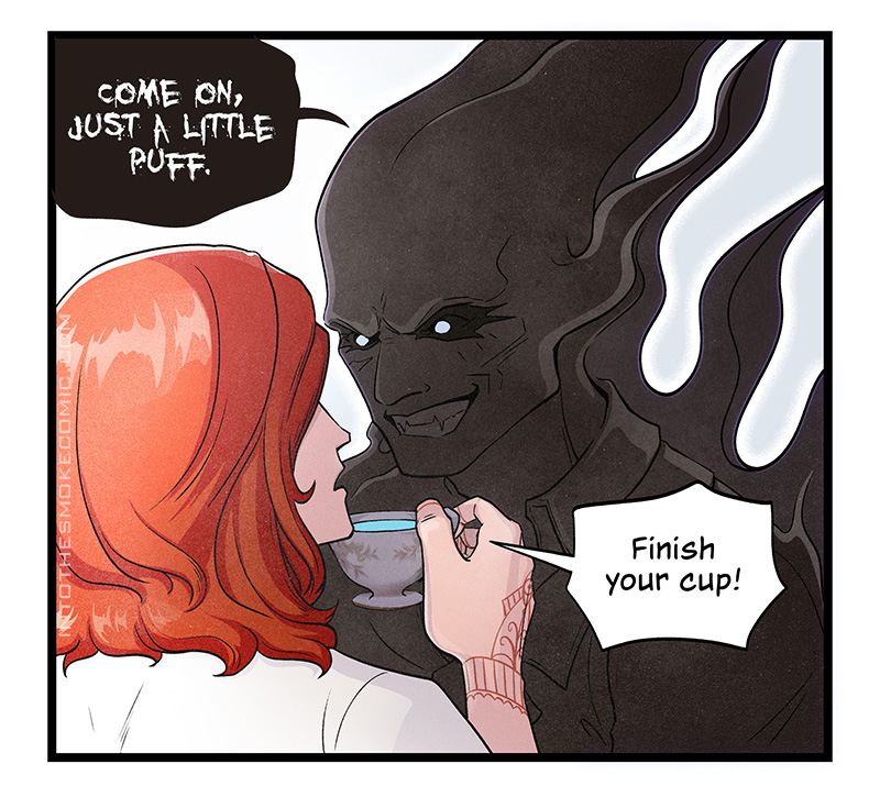 In the same fiendish voice, Smoky Alastor grins toothily at him and says, “COME ON, JUST A LITTLE PUFF.” Blaze faces him, holding tea teacup up to his face, and says, “Finish your cup!”