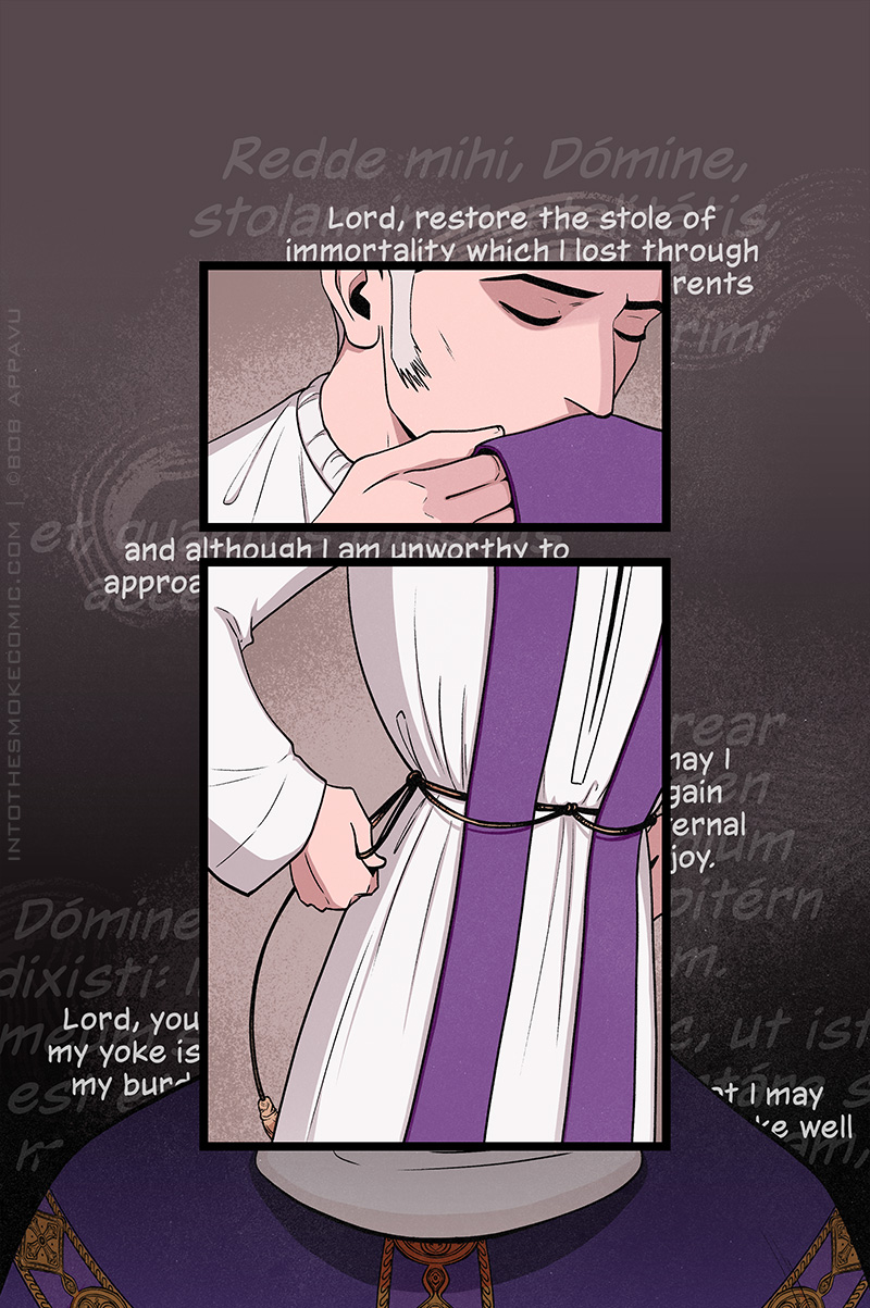 Judd continues his vesting prayers as he kisses a purple stole, then loops it through his cincture and pulls the cord tight. His Latin translated prayers are partially obscured behind the panels, showing the partial passage, “Lord, restore the stole of immortality, which I lost through…” Additional partial passages read, “And although I am unworthy to approach, “ and “May I gain eternal joy.”