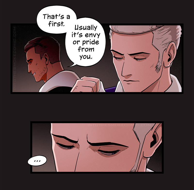 Judd purses his lips, gripping the white cloth. The robed man steps out of the shadows as he passes behind Judd, revealing tanned skin, scruffy stubble, and slightly spiky hair. With a smile, he glances at Judd out of the corner of his eye and says, “That’s a first. Usually it’s envy or pride from you.”
Judd’s gaze shifts away, and he says nothing.