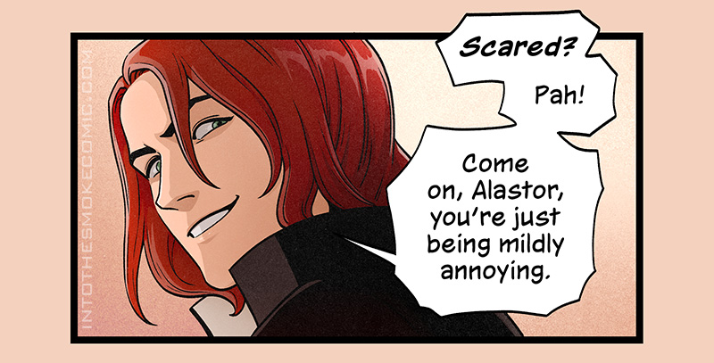 Blaze looks over his shoulder with a challenging smile. He says, “Scared? Pah! Come on, Alastor, you’re just being mildly annoying.”