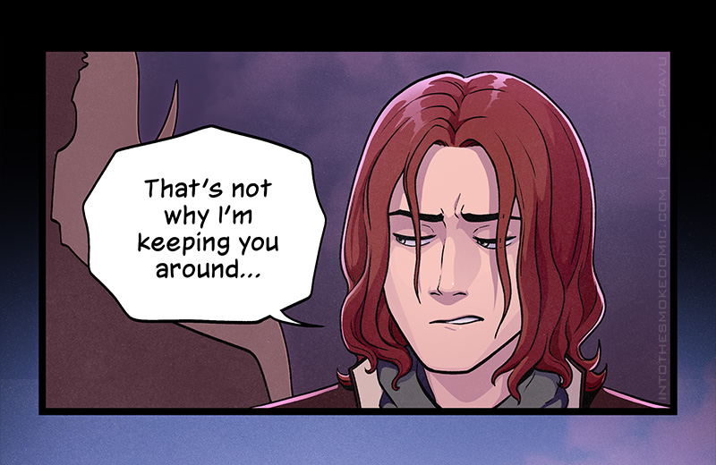Blaze furrows his eyebrows. His gaze shifting away, he says, “That’s not why I’m keeping you around…”